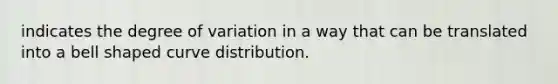 indicates the degree of variation in a way that can be translated into a bell shaped curve distribution.