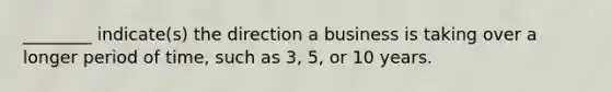 ________ indicate(s) the direction a business is taking over a longer period of time, such as 3, 5, or 10 years.