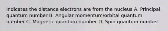 Indicates the distance electrons are from the nucleus A. Principal quantum number B. Angular momentum/orbital quantum number C. Magnetic quantum number D. Spin quantum number