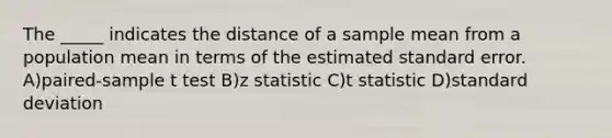 The _____ indicates the distance of a sample mean from a population mean in terms of the estimated standard error. A)paired-sample t test B)z statistic C)t statistic D)standard deviation