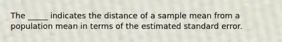 The _____ indicates the distance of a sample mean from a population mean in terms of the estimated standard error.