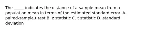 The _____ indicates the distance of a sample mean from a population mean in terms of the estimated standard error. A. paired-sample t test B. z statistic C. t statistic D. standard deviation