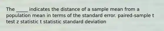 The _____ indicates the distance of a sample mean from a population mean in terms of the standard error. paired-sample t test z statistic t statistic standard deviation