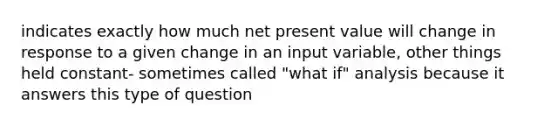 indicates exactly how much net present value will change in response to a given change in an input variable, other things held constant- sometimes called "what if" analysis because it answers this type of question