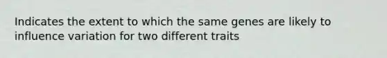 Indicates the extent to which the same genes are likely to influence variation for two different traits