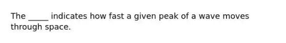 The _____ indicates how fast a given peak of a wave moves through space.