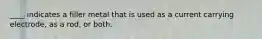 ____ indicates a filler metal that is used as a current carrying electrode, as a rod, or both.