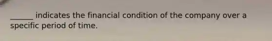 ______ indicates the financial condition of the company over a specific period of time.