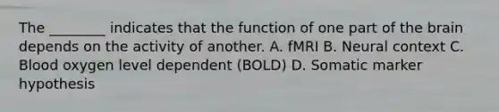 The ________ indicates that the function of one part of the brain depends on the activity of another. A. fMRI B. Neural context C. Blood oxygen level dependent (BOLD) D. Somatic marker hypothesis