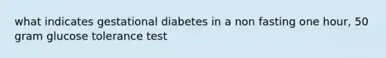 what indicates gestational diabetes in a non fasting one hour, 50 gram glucose tolerance test