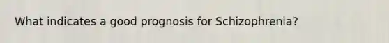 What indicates a good prognosis for Schizophrenia?