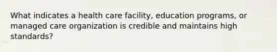 What indicates a health care facility, education programs, or managed care organization is credible and maintains high standards?