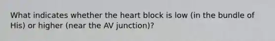 What indicates whether the heart block is low (in the bundle of His) or higher (near the AV junction)?