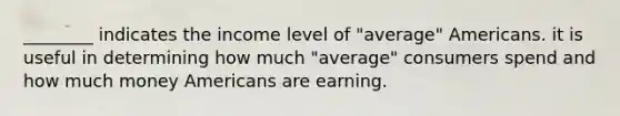 ________ indicates the income level of "average" Americans. it is useful in determining how much "average" consumers spend and how much money Americans are earning.