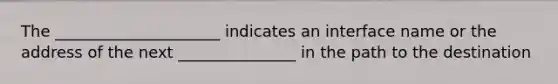 The _____________________ indicates an interface name or the address of the next _______________ in the path to the destination