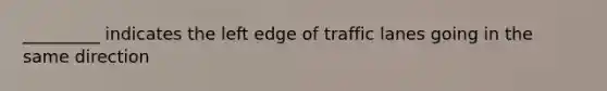 _________ indicates the left edge of traffic lanes going in the same direction