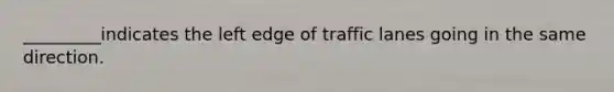 _________indicates the left edge of traffic lanes going in the same direction.