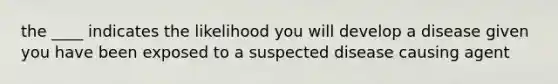 the ____ indicates the likelihood you will develop a disease given you have been exposed to a suspected disease causing agent