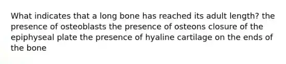 What indicates that a long bone has reached its adult length? the presence of osteoblasts the presence of osteons closure of the epiphyseal plate the presence of hyaline cartilage on the ends of the bone