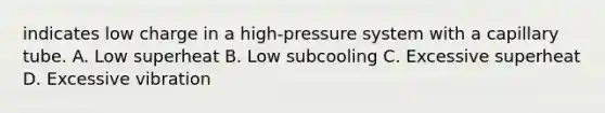 indicates low charge in a high-pressure system with a capillary tube. A. Low superheat B. Low subcooling C. Excessive superheat D. Excessive vibration