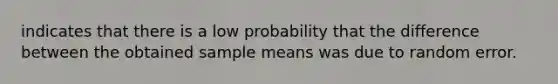 indicates that there is a low probability that the difference between the obtained sample means was due to random error.