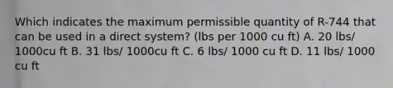 Which indicates the maximum permissible quantity of R-744 that can be used in a direct system? (lbs per 1000 cu ft) A. 20 lbs/ 1000cu ft B. 31 lbs/ 1000cu ft C. 6 lbs/ 1000 cu ft D. 11 lbs/ 1000 cu ft