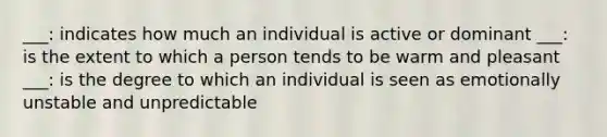 ___: indicates how much an individual is active or dominant ___: is the extent to which a person tends to be warm and pleasant ___: is the degree to which an individual is seen as emotionally unstable and unpredictable