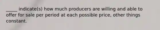 _____ indicate(s) how much producers are willing and able to offer for sale per period at each possible price, other things constant.