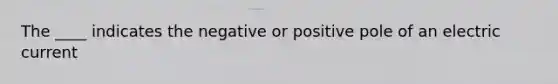 The ____ indicates the negative or positive pole of an electric current