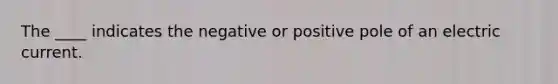 The ____ indicates the negative or positive pole of an electric current.