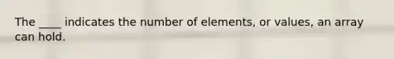 The ____ indicates the number of elements, or values, an array can hold.