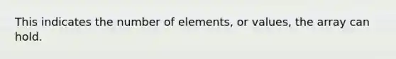 This indicates the number of elements, or values, the array can hold.