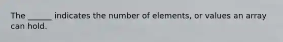 The ______ indicates the number of elements, or values an array can hold.