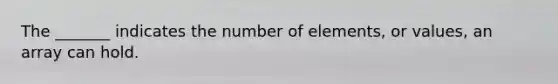 The _______ indicates the number of elements, or values, an array can hold.