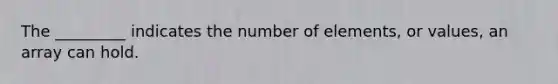 The _________ indicates the number of elements, or values, an array can hold.