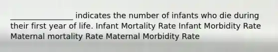 ________________ indicates the number of infants who die during their first year of life. Infant Mortality Rate Infant Morbidity Rate Maternal mortality Rate Maternal Morbidity Rate