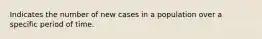 Indicates the number of new cases in a population over a specific period of time.