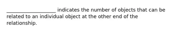 ____________________ indicates the number of objects that can be related to an individual object at the other end of the relationship.​