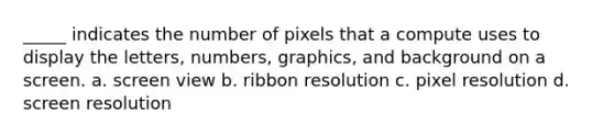 _____ indicates the number of pixels that a compute uses to display the letters, numbers, graphics, and background on a screen. a. screen view b. ribbon resolution c. pixel resolution d. screen resolution