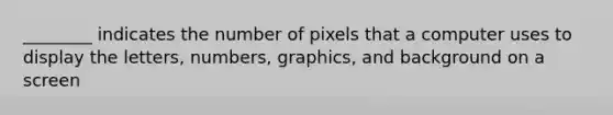 ________ indicates the number of pixels that a computer uses to display the letters, numbers, graphics, and background on a screen