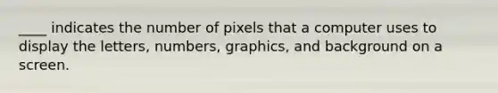 ____ indicates the number of pixels that a computer uses to display the letters, numbers, graphics, and background on a screen.​