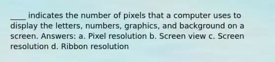 ____ indicates the number of pixels that a computer uses to display the letters, numbers, graphics, and background on a screen. Answers: a. Pixel resolution b. Screen view c. Screen resolution d. Ribbon resolution