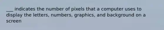 ___ indicates the number of pixels that a computer uses to display the letters, numbers, graphics, and background on a screen