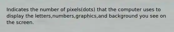 Indicates the number of pixels(dots) that the computer uses to display the letters,numbers,graphics,and background you see on the screen.