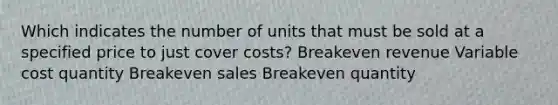 Which indicates the number of units that must be sold at a specified price to just cover costs? Breakeven revenue Variable cost quantity Breakeven sales Breakeven quantity