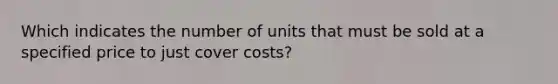 Which indicates the number of units that must be sold at a specified price to just cover costs?