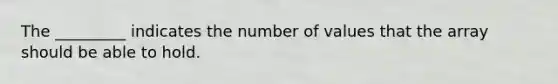 The _________ indicates the number of values that the array should be able to hold.