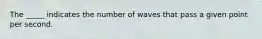 The _____ indicates the number of waves that pass a given point per second.