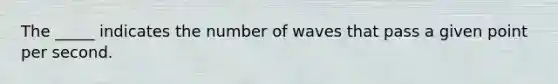 The _____ indicates the number of waves that pass a given point per second.