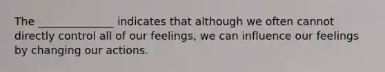 The ______________ indicates that although we often cannot directly control all of our feelings, we can influence our feelings by changing our actions.